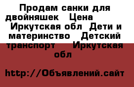 Продам санки для двойняшек › Цена ­ 1 000 - Иркутская обл. Дети и материнство » Детский транспорт   . Иркутская обл.